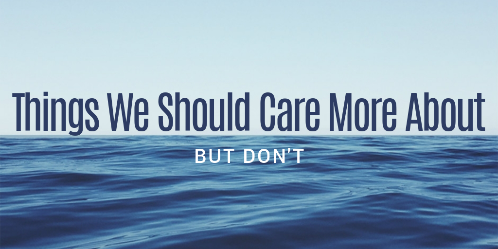 Things We Should Care More About But Don’t